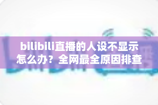 bilibili直播的人设不显示怎么办?全网最全原因排查与实用解决攻略 bilibili直播的人设不显示怎么办?全网最全原因排查与实用解决攻略