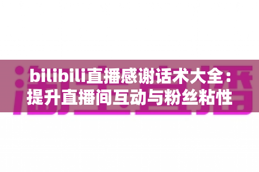 bilibili直播感谢话术大全:提升直播间互动与粉丝粘性的实用指南 bilibili直播感谢话术大全:提升直播间互动与粉丝粘性的实用指南