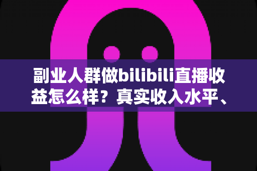 副业人群做bilibili直播收益怎么样?真实收入水平、变现渠道与实操指南全解析 副业人群做bilibili直播收益怎么样?真实收入水平、变现渠道与实操指南全解析