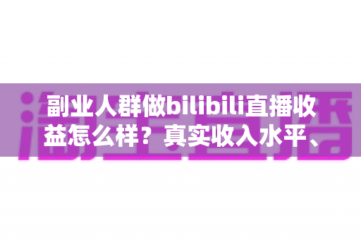 副业人群做bilibili直播收益怎么样?真实收入水平、变现渠道与实操指南全解析 副业人群做bilibili直播收益怎么样?真实收入水平、变现渠道与实操指南全解析