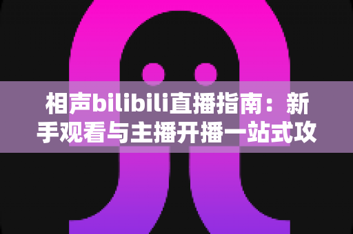 相声bilibili直播指南:新手观看与主播开播一站式攻略 相声bilibili直播指南:新手观看与主播开播一站式攻略