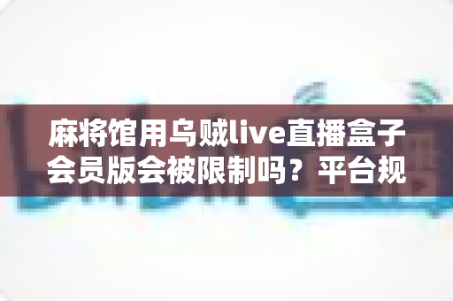 麻将馆用乌贼live直播盒子会员版会被限制吗?平台规则、风险与合规直播全解析 麻将馆用乌贼live直播盒子会员版会被限制吗?平台规则、风险与合规直播全解析