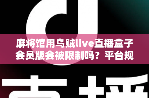 麻将馆用乌贼live直播盒子会员版会被限制吗?平台规则、风险与合规直播全解析 麻将馆用乌贼live直播盒子会员版会被限制吗?平台规则、风险与合规直播全解析