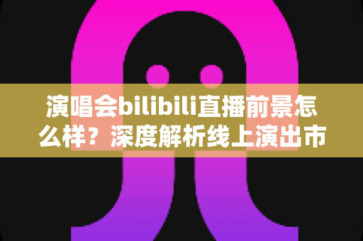 演唱会bilibili直播前景怎么样?深度解析线上演出市场的机遇与未来 演唱会bilibili直播前景怎么样?深度解析线上演出市场的机遇与未来