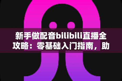 新手做配音bilibili直播全攻略:零基础入门指南,助你打造人气声音直播间 新手做配音bilibili直播全攻略:零基础入门指南,助你打造人气声音直播间