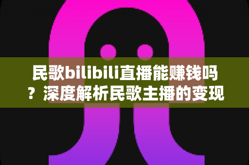 民歌bilibili直播能赚钱吗？深度解析民歌主播的变现之路与收益真相