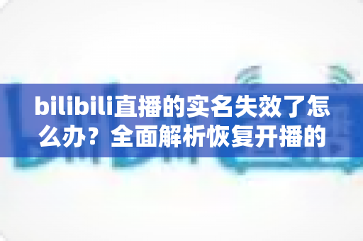 bilibili直播的实名失效了怎么办？全面解析恢复开播的实用指南