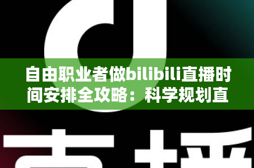 自由职业者做bilibili直播时间安排全攻略：科学规划直播时段，让内容创作与自由职业生活双赢