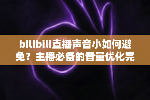 bilibili直播声音小如何避免？主播必备的音量优化完整指南