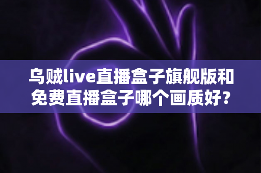 乌贼live直播盒子旗舰版和免费直播盒子哪个画质好?全维度对比帮你选出最佳观看方案 乌贼live直播盒子旗舰版和免费直播盒子哪个画质好?全维度对比帮你选出最佳观看方案