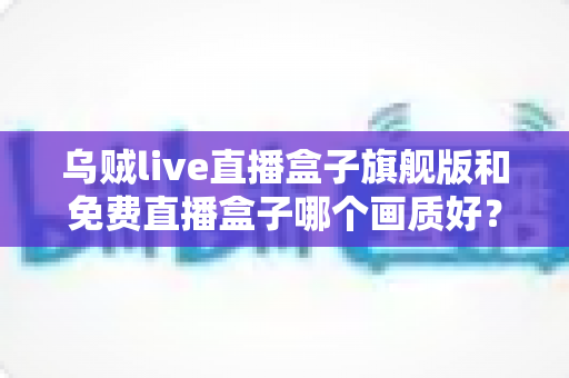 乌贼live直播盒子旗舰版和免费直播盒子哪个画质好?全维度对比帮你选出最佳观看方案 乌贼live直播盒子旗舰版和免费直播盒子哪个画质好?全维度对比帮你选出最佳观看方案