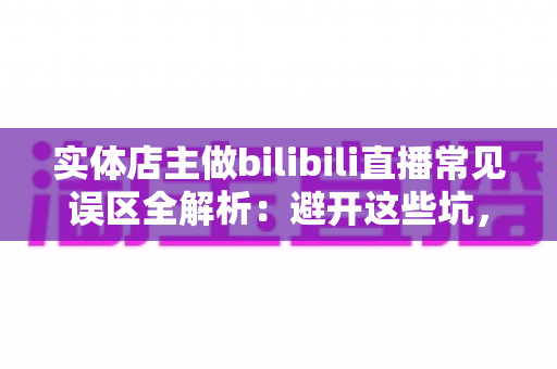 实体店主做bilibili直播常见误区全解析:避开这些坑,让你的门店流量翻倍 实体店主做bilibili直播常见误区全解析:避开这些坑,让你的门店流量翻倍
