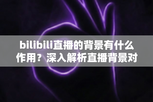 bilibili直播的背景有什么作用？深入解析直播背景对主播人气与品牌塑造的关键影响