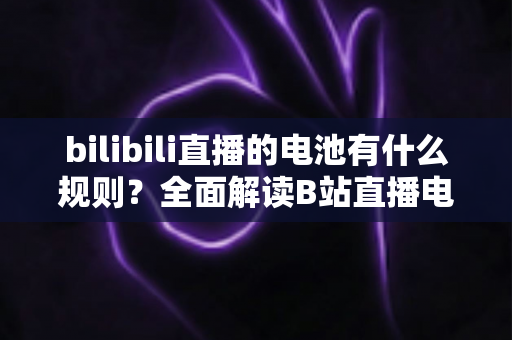 bilibili直播的电池有什么规则?全面解读B站直播电池获取、使用与提现指南 bilibili直播的电池有什么规则?全面解读B站直播电池获取、使用与提现指南