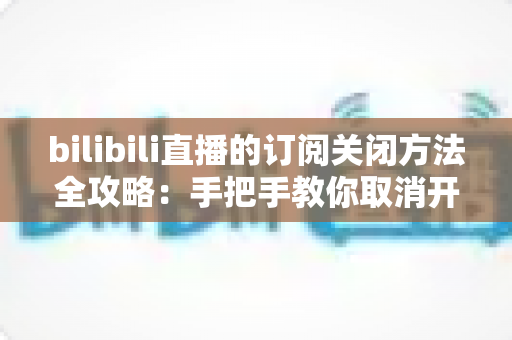 bilibili直播的订阅关闭方法全攻略:手把手教你取消开播提醒、大航海与自动续费(2025最新版) bilibili直播的订阅关闭方法全攻略:手把手教你取消开播提醒、大航海与自动续费(2025最新版)