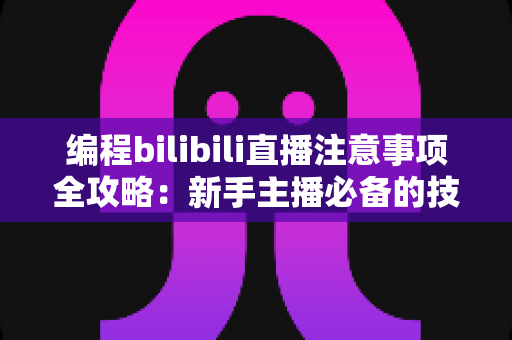 编程bilibili直播注意事项全攻略:新手主播必备的技术直播避坑指南 编程bilibili直播注意事项全攻略:新手主播必备的技术直播避坑指南
