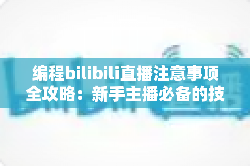 编程bilibili直播注意事项全攻略:新手主播必备的技术直播避坑指南 编程bilibili直播注意事项全攻略:新手主播必备的技术直播避坑指南