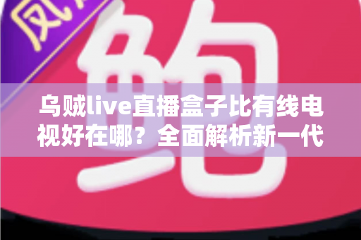乌贼live直播盒子比有线电视好在哪?全面解析新一代家庭观影神器 乌贼live直播盒子比有线电视好在哪?全面解析新一代家庭观影神器