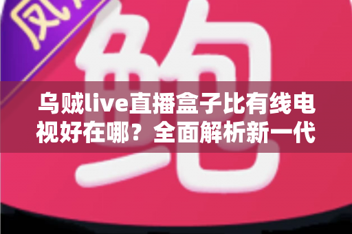 乌贼live直播盒子比有线电视好在哪?全面解析新一代家庭观影神器 乌贼live直播盒子比有线电视好在哪?全面解析新一代家庭观影神器