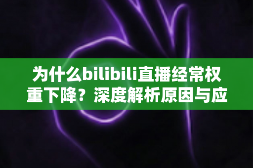 为什么bilibili直播经常权重下降？深度解析原因与应对策略全指南