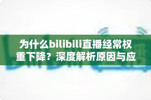 为什么bilibili直播经常权重下降？深度解析原因与应对策略全指南