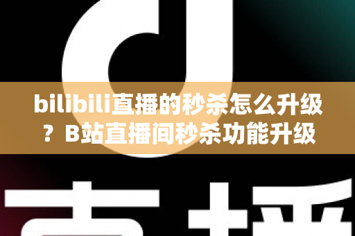 bilibili直播的秒杀怎么升级?B站直播间秒杀功能升级条件、操作步骤与运营进阶全攻略 bilibili直播的秒杀怎么升级?B站直播间秒杀功能升级条件、操作步骤与运营进阶全攻略