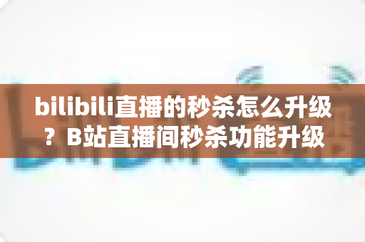 bilibili直播的秒杀怎么升级?B站直播间秒杀功能升级条件、操作步骤与运营进阶全攻略 bilibili直播的秒杀怎么升级?B站直播间秒杀功能升级条件、操作步骤与运营进阶全攻略
