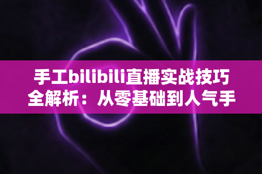 手工bilibili直播实战技巧全解析:从零基础到人气手作主播的进阶指南 手工bilibili直播实战技巧全解析:从零基础到人气手作主播的进阶指南