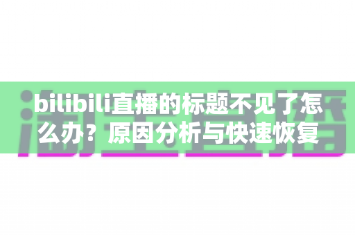 bilibili直播的标题不见了怎么办?原因分析与快速恢复全指南 bilibili直播的标题不见了怎么办?原因分析与快速恢复全指南