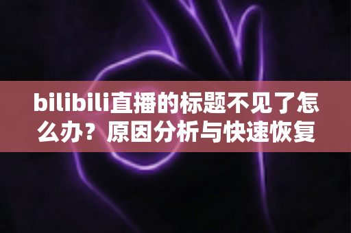 bilibili直播的标题不见了怎么办?原因分析与快速恢复全指南 bilibili直播的标题不见了怎么办?原因分析与快速恢复全指南