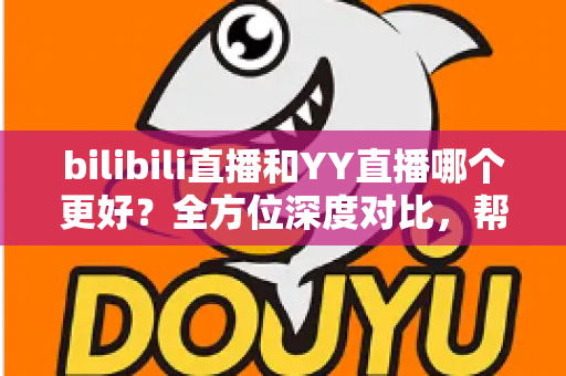 bilibili直播和YY直播哪个更好?全方位深度对比,帮你找到最适合的直播平台 bilibili直播和YY直播哪个更好?全方位深度对比,帮你找到最适合的直播平台
