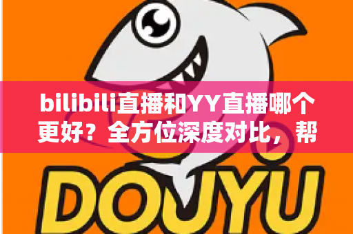 bilibili直播和YY直播哪个更好?全方位深度对比,帮你找到最适合的直播平台 bilibili直播和YY直播哪个更好?全方位深度对比,帮你找到最适合的直播平台