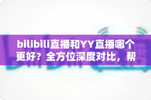 bilibili直播和YY直播哪个更好?全方位深度对比,帮你找到最适合的直播平台 bilibili直播和YY直播哪个更好?全方位深度对比,帮你找到最适合的直播平台
