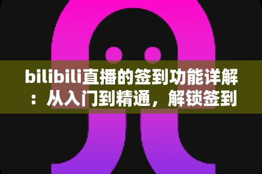 bilibili直播的签到功能详解:从入门到精通,解锁签到玩法与奖励机制全攻略 bilibili直播的签到功能详解:从入门到精通,解锁签到玩法与奖励机制全攻略