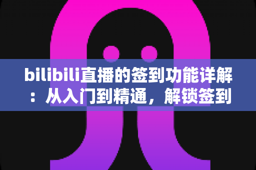 bilibili直播的签到功能详解:从入门到精通,解锁签到玩法与奖励机制全攻略 bilibili直播的签到功能详解:从入门到精通,解锁签到玩法与奖励机制全攻略