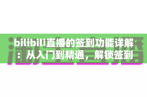 bilibili直播的签到功能详解:从入门到精通,解锁签到玩法与奖励机制全攻略 bilibili直播的签到功能详解:从入门到精通,解锁签到玩法与奖励机制全攻略