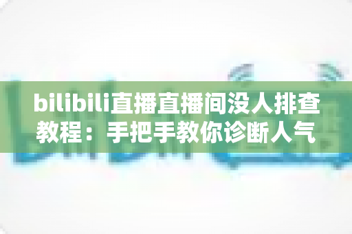 bilibili直播直播间没人排查教程:手把手教你诊断人气低迷的根本原因与解决方法 bilibili直播直播间没人排查教程:手把手教你诊断人气低迷的根本原因与解决方法