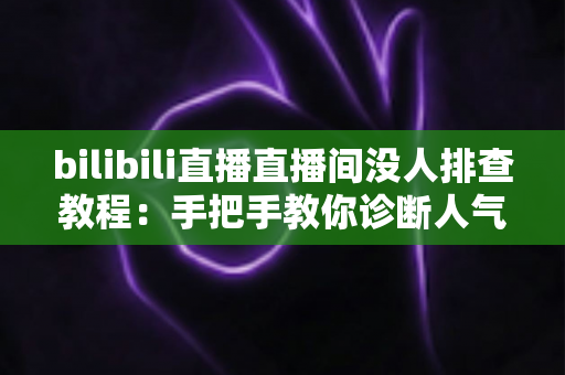 bilibili直播直播间没人排查教程:手把手教你诊断人气低迷的根本原因与解决方法 bilibili直播直播间没人排查教程:手把手教你诊断人气低迷的根本原因与解决方法