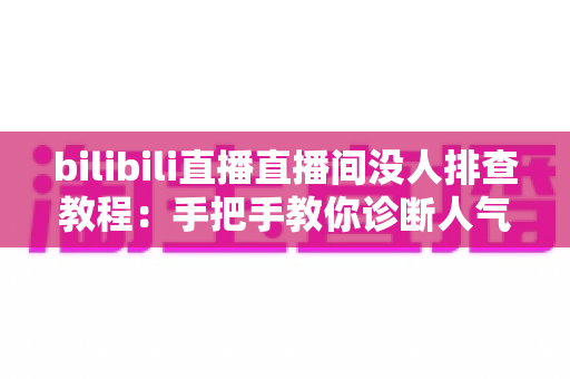 bilibili直播直播间没人排查教程:手把手教你诊断人气低迷的根本原因与解决方法 bilibili直播直播间没人排查教程:手把手教你诊断人气低迷的根本原因与解决方法