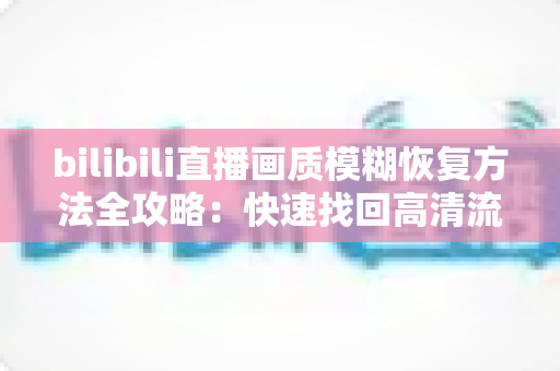 bilibili直播画质模糊恢复方法全攻略：快速找回高清流畅观看体验的实用指南