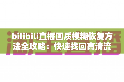 bilibili直播画质模糊恢复方法全攻略：快速找回高清流畅观看体验的实用指南