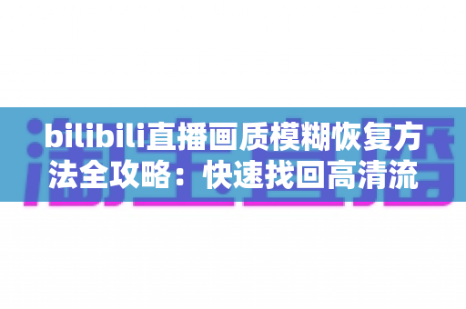 bilibili直播画质模糊恢复方法全攻略：快速找回高清流畅观看体验的实用指南