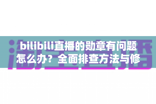 bilibili直播的勋章有问题怎么办?全面排查方法与修复技巧一次看懂 bilibili直播的勋章有问题怎么办?全面排查方法与修复技巧一次看懂