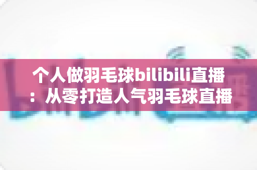 个人做羽毛球bilibili直播:从零打造人气羽毛球直播间的完整实战指南 个人做羽毛球bilibili直播:从零打造人气羽毛球直播间的完整实战指南