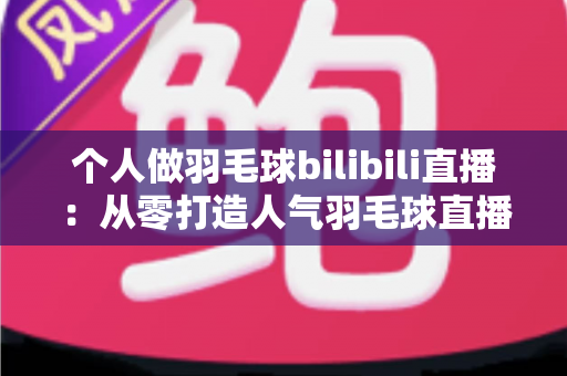 个人做羽毛球bilibili直播:从零打造人气羽毛球直播间的完整实战指南 个人做羽毛球bilibili直播:从零打造人气羽毛球直播间的完整实战指南