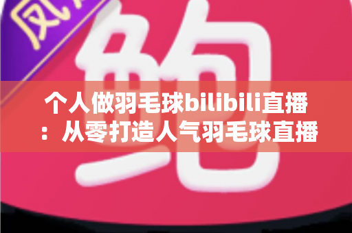个人做羽毛球bilibili直播:从零打造人气羽毛球直播间的完整实战指南 个人做羽毛球bilibili直播:从零打造人气羽毛球直播间的完整实战指南