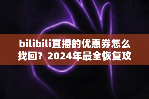 bilibili直播的优惠券怎么找回？2024年最全恢复攻略，让您的每一分优惠都不再丢失