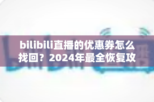 bilibili直播的优惠券怎么找回？2024年最全恢复攻略，让您的每一分优惠都不再丢失