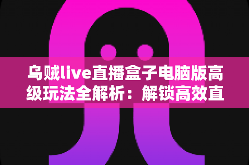 乌贼live直播盒子电脑版高级玩法全解析:解锁高效直播的进阶秘诀 乌贼live直播盒子电脑版高级玩法全解析:解锁高效直播的进阶秘诀