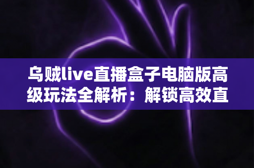乌贼live直播盒子电脑版高级玩法全解析:解锁高效直播的进阶秘诀 乌贼live直播盒子电脑版高级玩法全解析:解锁高效直播的进阶秘诀